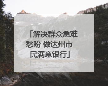 解决群众急难愁盼 做达州市民满意银行