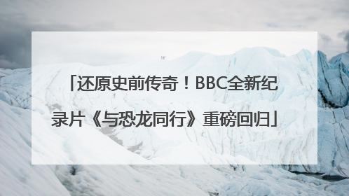 还原史前传奇！BBC全新纪录片《与恐龙同行》重磅回归