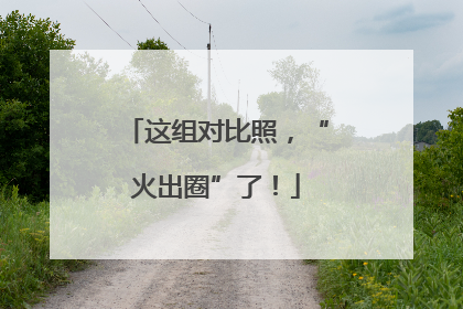 这组对比照，“火出圈”了！