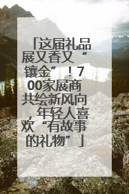 这届礼品展又香又“镶金”！700家展商共绘新风向，年轻人喜欢“有故事的礼物”