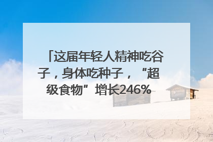 这届年轻人精神吃谷子，身体吃种子，“超级食物”增长246%｜变革618