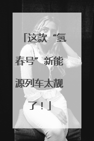 这款“氢春号”新能源列车太靓了！