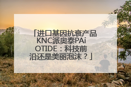 进口基因抗衰产品KNC派奥泰PAiOTIDE：科技前沿还是美丽泡沫？