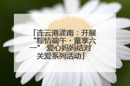 连云港灌南：开展“粽情端午・童享六一” 爱心妈妈结对关爱系列活动