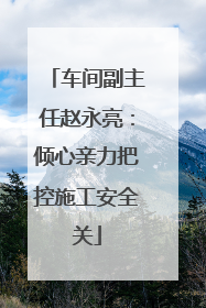 车间副主任赵永亮：倾心亲力把控施工安全关