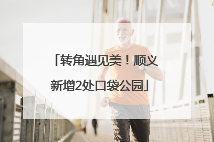 转角遇见美！顺义新增2处口袋公园