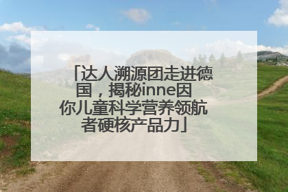 达人溯源团走进德国，揭秘inne因你儿童科学营养领航者硬核产品力