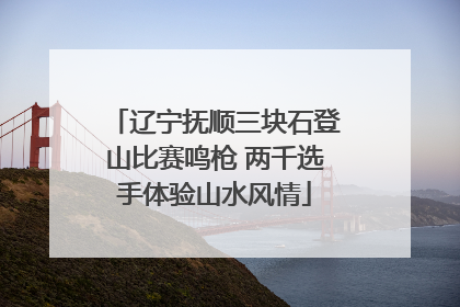 辽宁抚顺三块石登山比赛鸣枪 两千选手体验山水风情