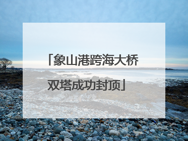 象山港跨海大桥双塔成功封顶