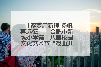 逐梦启新程 扬帆再远征——合肥市新城小学第十八届校园文化艺术节“戏曲进校园专场演出”