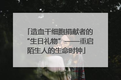 造血干细胞捐献者的“生日礼物”——重启陌生人的生命时钟