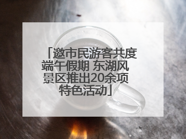邀市民游客共度端午假期 东湖风景区推出20余项特色活动