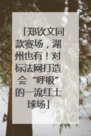 郑钦文同款赛场，湖州也有！对标法网打造会“呼吸”的一流红土球场
