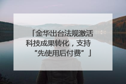 金华出台法规激活科技成果转化，支持“先使用后付费”