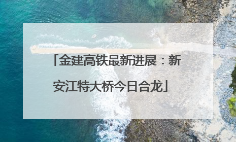 金建高铁最新进展：新安江特大桥今日合龙