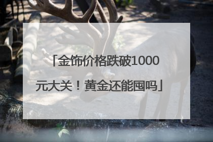 金饰价格跌破1000元大关！黄金还能囤吗