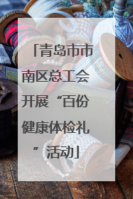 青岛市市南区总工会开展“百份健康体检礼”活动