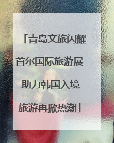 青岛文旅闪耀首尔国际旅游展 助力韩国入境旅游再掀热潮