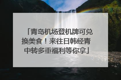 青岛机场登机牌可兑换美食！来往日韩经青中转多重福利等你拿