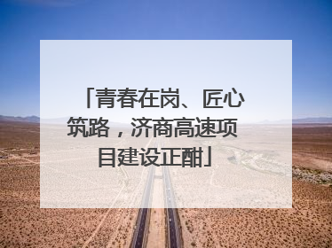 青春在岗、匠心筑路，济商高速项目建设正酣
