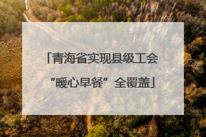 青海省实现县级工会“暖心早餐”全覆盖