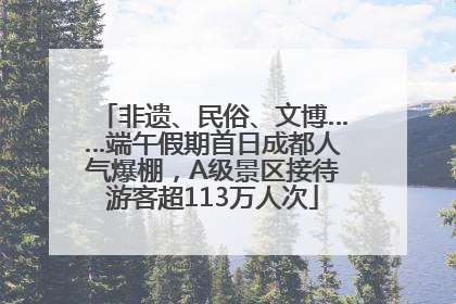 非遗、民俗、文博……端午假期首日成都人气爆棚，A级景区接待游客超113万人次