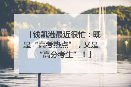 钱凯港最近很忙：既是“高考热点”，又是“高分考生”！