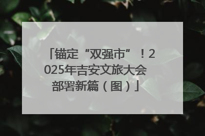 锚定“双强市”！2025年吉安文旅大会部署新篇（图）