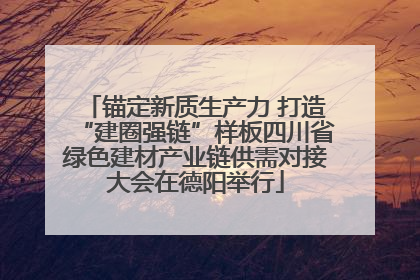 锚定新质生产力 打造“建圈强链”样板四川省绿色建材产业链供需对接大会在德阳举行