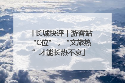 长城快评｜游客站“C位”，“文旅热”才能长热不衰