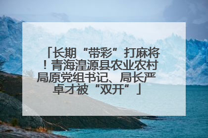 长期“带彩”打麻将！青海湟源县农业农村局原党组书记、局长严卓才被“双开”