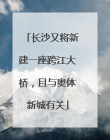 长沙又将新建一座跨江大桥，且与奥体新城有关