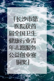 长沙市第一医院获首届全国卫生健康行业青年志愿服务公益创业赛铜奖