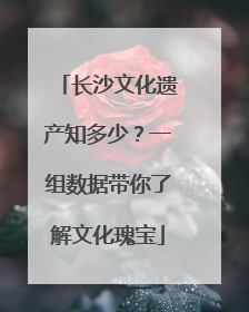 长沙文化遗产知多少？一组数据带你了解文化瑰宝