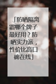 防晒隔离霜哪个牌子最好用？防晒实力派，性价比高口碑在线