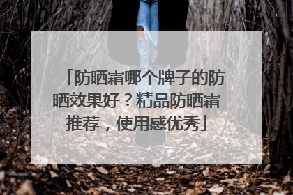 防晒霜哪个牌子的防晒效果好？精品防晒霜推荐，使用感优秀