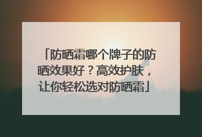 防晒霜哪个牌子的防晒效果好？高效护肤，让你轻松选对防晒霜
