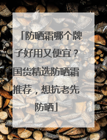 防晒霜哪个牌子好用又便宜？国货精选防晒霜推荐，想抗老先防晒