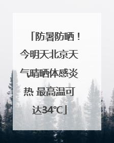 防暑防晒！今明天北京天气晴晒体感炎热 最高温可达34℃