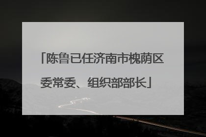 陈鲁已任济南市槐荫区委常委、组织部部长