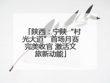 陕西：宁陕“村光大道”首场月赛完美收官 激活文旅新动能