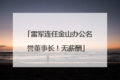 雷军连任金山办公名誉董事长！无薪酬