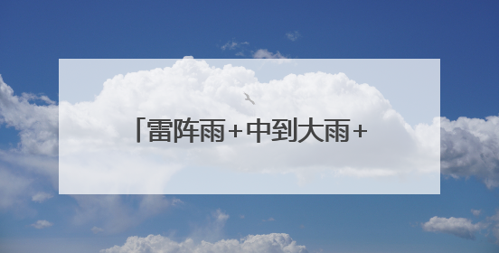 雷阵雨+中到大雨+暴雨！大范围降雨马上到河北！注意防范→