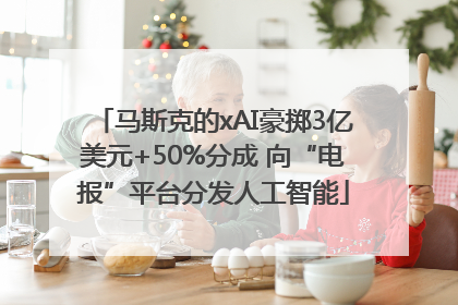 马斯克的xAI豪掷3亿美元+50%分成 向“电报”平台分发人工智能