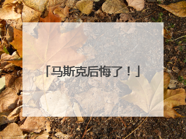 马斯克后悔了！