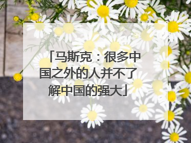 马斯克：很多中国之外的人并不了解中国的强大