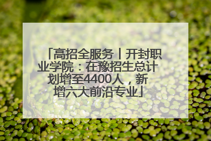 高招全服务丨开封职业学院：在豫招生总计划增至4400人，新增六大前沿专业