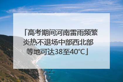 高考期间河南雷雨频繁 炎热不退场中部西北部等地可达38至40℃