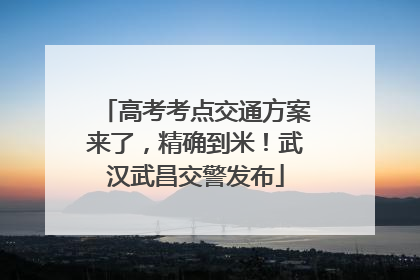 高考考点交通方案来了，精确到米！武汉武昌交警发布