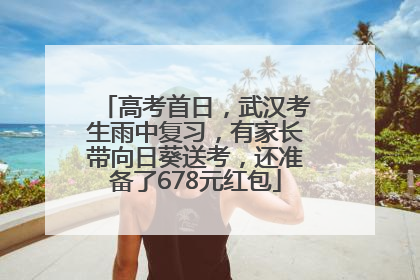 高考首日，武汉考生雨中复习，有家长带向日葵送考，还准备了678元红包